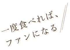 一度食べれば、 ファンになる