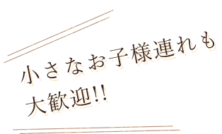 小さなお子様連れも大歓迎